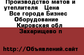 	Производство матов и утеплителя › Цена ­ 100 - Все города Бизнес » Оборудование   . Кировская обл.,Захарищево п.